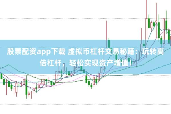 股票配资app下载 虚拟币杠杆交易秘籍：玩转高倍杠杆，轻松实现资产增值！