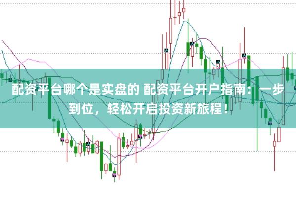配资平台哪个是实盘的 配资平台开户指南：一步到位，轻松开启投资新旅程！