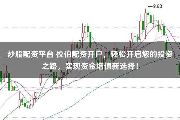炒股配资平台 拉伯配资开户，轻松开启您的投资之路，实现资金增值新选择！