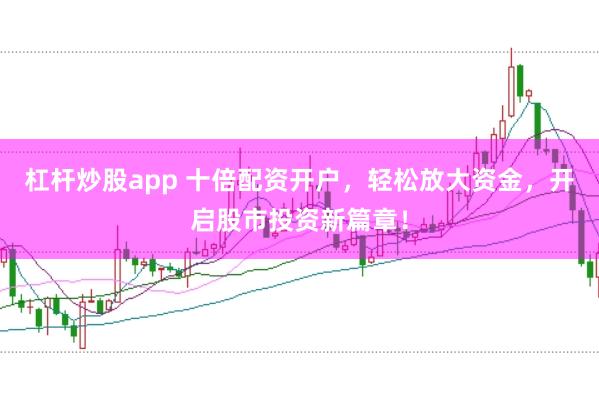 杠杆炒股app 十倍配资开户，轻松放大资金，开启股市投资新篇章！