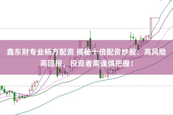 鑫东财专业杨方配资 揭秘十倍配资炒股：高风险高回报，投资者需谨慎把握！