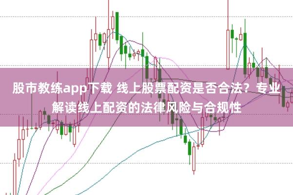 股市教练app下载 线上股票配资是否合法？专业解读线上配资的法律风险与合规性