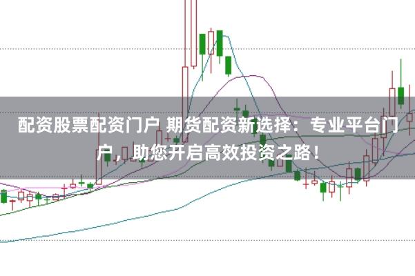 配资股票配资门户 期货配资新选择：专业平台门户，助您开启高效投资之路！