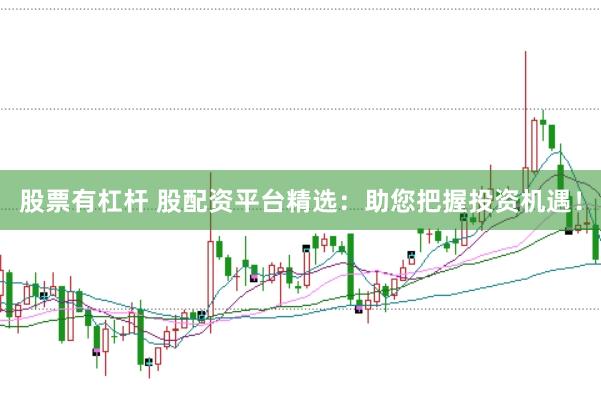 股票有杠杆 股配资平台精选：助您把握投资机遇！