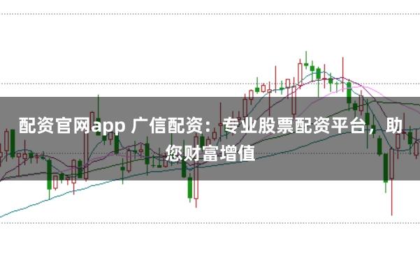 配资官网app 广信配资：专业股票配资平台，助您财富增值
