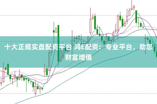 十大正规实盘配资平台 鸿E配资：专业平台，助您财富增值