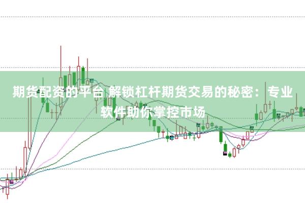 期货配资的平台 解锁杠杆期货交易的秘密：专业软件助你掌控市场