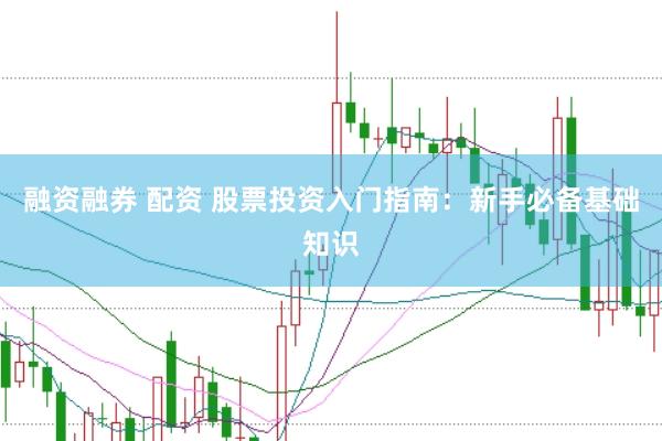 融资融券 配资 股票投资入门指南：新手必备基础知识