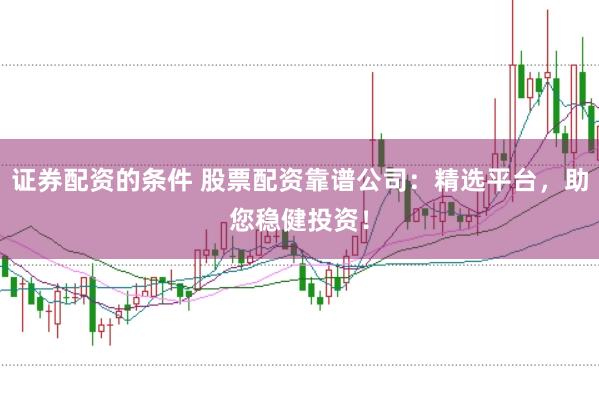 证券配资的条件 股票配资靠谱公司：精选平台，助您稳健投资！