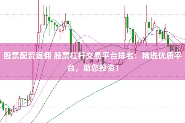 股票配资返佣 股票杠杆交易平台排名：精选优质平台，助您投资！