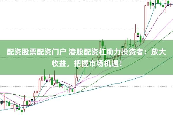 配资股票配资门户 港股配资杠助力投资者：放大收益，把握市场机遇！