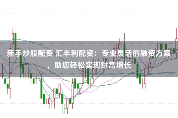 新手炒股配资 汇丰利配资：专业灵活的融资方案，助您轻松实现财富增长