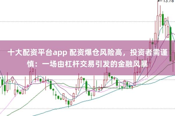 十大配资平台app 配资爆仓风险高，投资者需谨慎：一场由杠杆交易引发的金融风暴