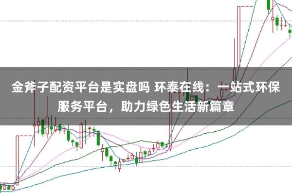 金斧子配资平台是实盘吗 环泰在线：一站式环保服务平台，助力绿色生活新篇章