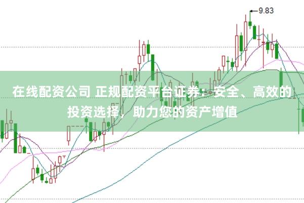 在线配资公司 正规配资平台证券：安全、高效的投资选择，助力您的资产增值