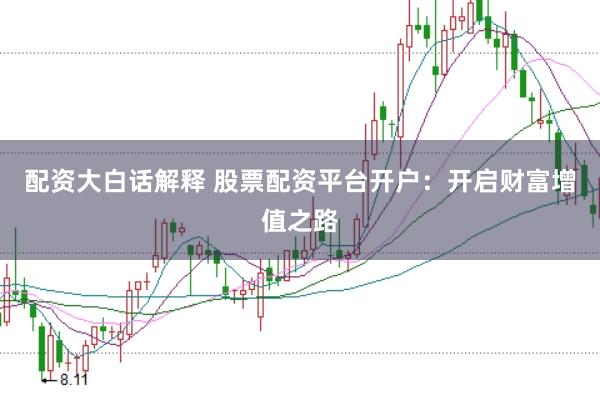 配资大白话解释 股票配资平台开户：开启财富增值之路