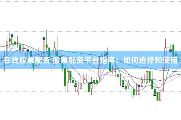 在线股票配资 股票配资平台指南：如何选择和使用