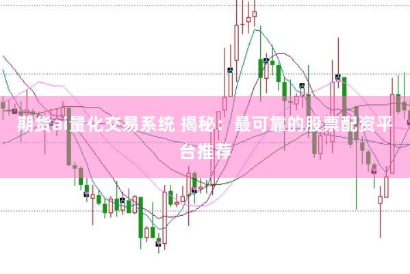 期货ai量化交易系统 揭秘：最可靠的股票配资平台推荐