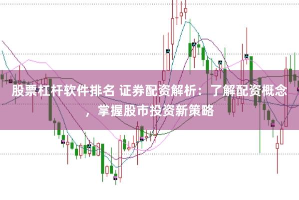 股票杠杆软件排名 证券配资解析：了解配资概念，掌握股市投资新策略