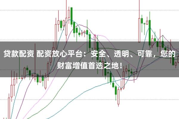 贷款配资 配资放心平台：安全、透明、可靠，您的财富增值首选之地！