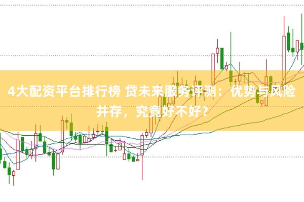 4大配资平台排行榜 贷未来服务评测：优势与风险并存，究竟好不好？