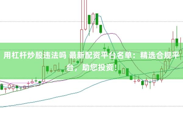 用杠杆炒股违法吗 最新配资平台名单：精选合规平台，助您投资！