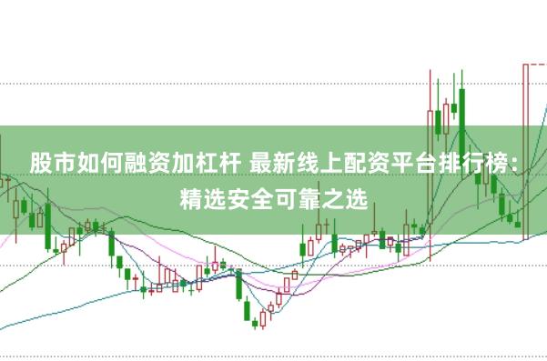 股市如何融资加杠杆 最新线上配资平台排行榜：精选安全可靠之选