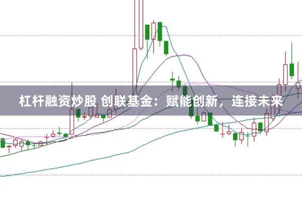 杠杆融资炒股 创联基金：赋能创新，连接未来