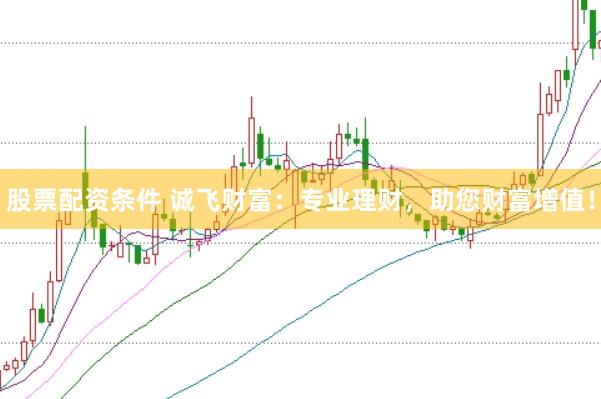 股票配资条件 诚飞财富：专业理财，助您财富增值！