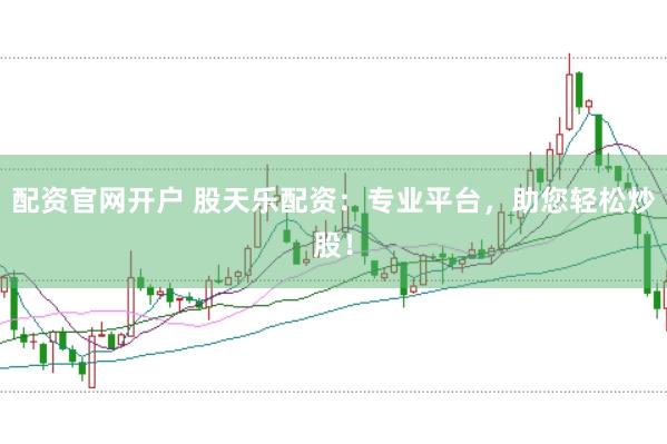 配资官网开户 股天乐配资：专业平台，助您轻松炒股！