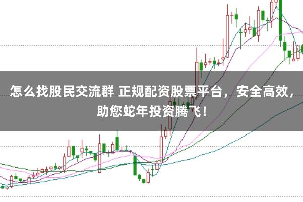 怎么找股民交流群 正规配资股票平台，安全高效，助您蛇年投资腾飞！