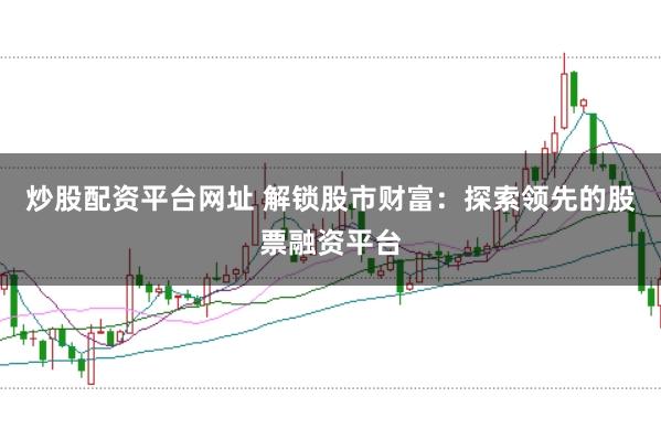 炒股配资平台网址 解锁股市财富：探索领先的股票融资平台