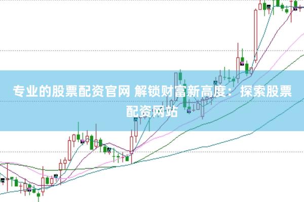 专业的股票配资官网 解锁财富新高度：探索股票配资网站