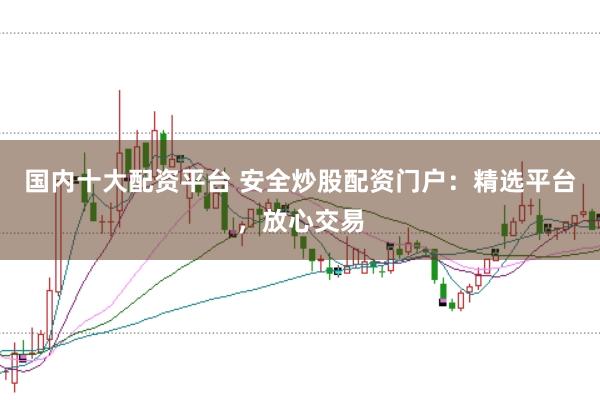 国内十大配资平台 安全炒股配资门户：精选平台，放心交易