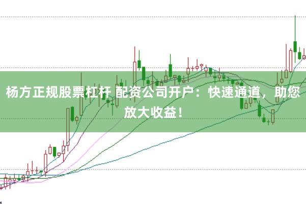杨方正规股票杠杆 配资公司开户：快速通道，助您放大收益！