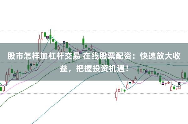 股市怎样加杠杆交易 在线股票配资：快速放大收益，把握投资机遇！