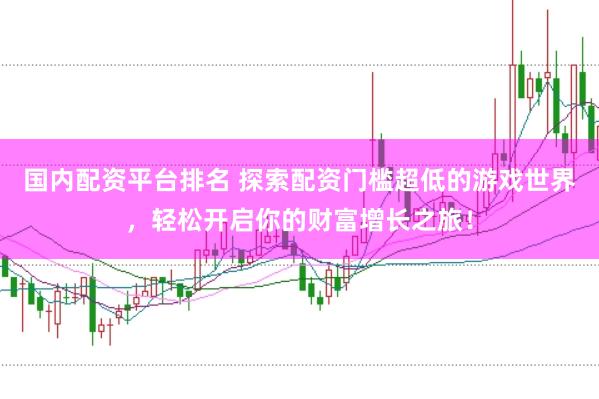 国内配资平台排名 探索配资门槛超低的游戏世界，轻松开启你的财富增长之旅！