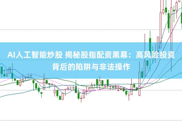 AI人工智能炒股 揭秘股指配资黑幕：高风险投资背后的陷阱与非法操作