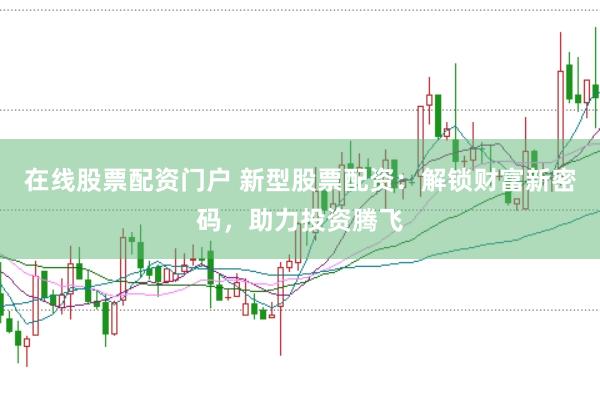 在线股票配资门户 新型股票配资：解锁财富新密码，助力投资腾飞