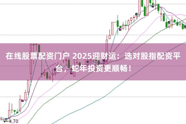 在线股票配资门户 2025迎财运：选对股指配资平台，蛇年投资更顺畅！