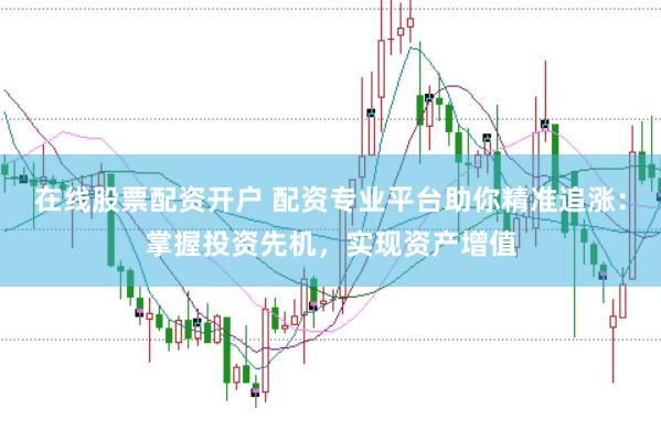 在线股票配资开户 配资专业平台助你精准追涨:掌握投资先机,实现资产增值