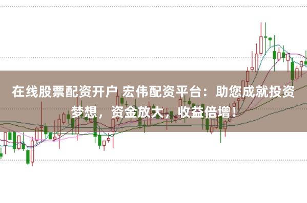 在线股票配资开户 宏伟配资平台：助您成就投资梦想，资金放大，收益倍增！