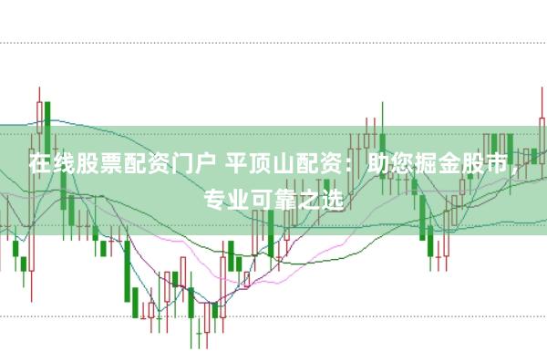 在线股票配资门户 平顶山配资:助您掘金股市,专业可靠之选