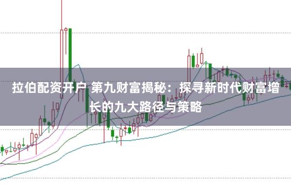 拉伯配资开户 第九财富揭秘：探寻新时代财富增长的九大路径与策略