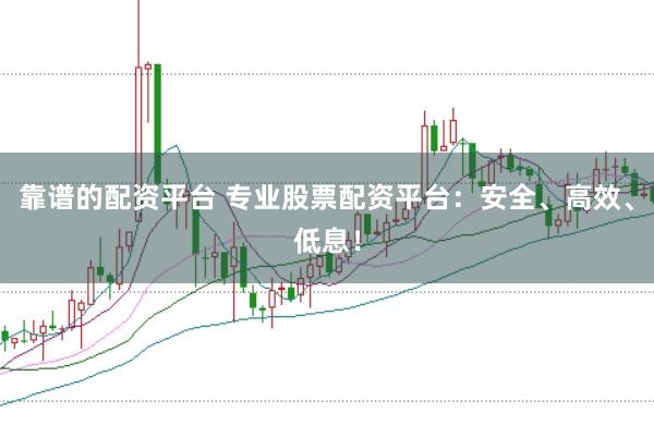 靠谱的配资平台 专业股票配资平台：安全、高效、低息！