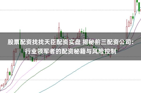 股票配资找找天臣配资实盘 揭秘前三配资公司:行业领军者的配资秘籍与风险控制