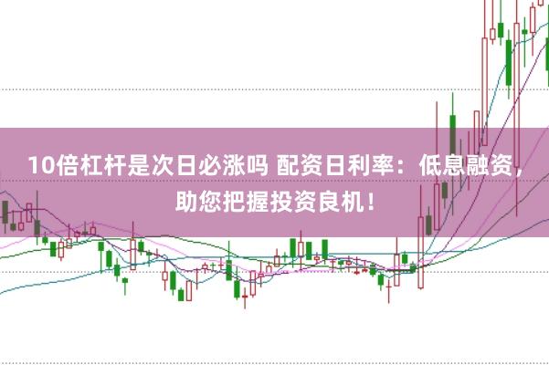 10倍杠杆是次日必涨吗 配资日利率:低息融资,助您把握投资良机!