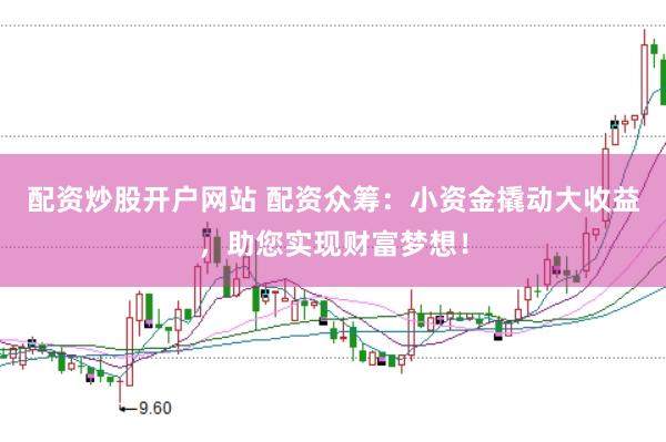 配资炒股开户网站 配资众筹：小资金撬动大收益，助您实现财富梦想！