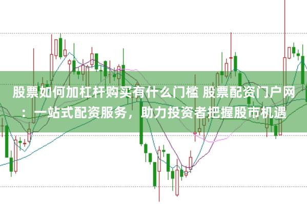 股票如何加杠杆购买有什么门槛 股票配资门户网:一站式配资服务,助力投资者把握股市机遇