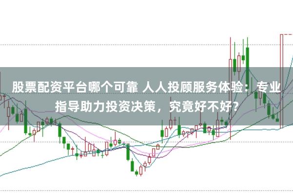 股票配资平台哪个可靠 人人投顾服务体验:专业指导助力投资决策,究竟好不好?